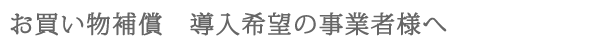 お買い物補償導入希望の事業者様へ