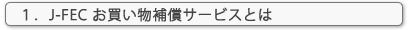 １． Ｊ－ＦＥＣお買い物補償サービスとは