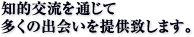 知的交流を通じて多くの出会いを提供致します。